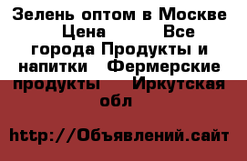 Зелень оптом в Москве. › Цена ­ 600 - Все города Продукты и напитки » Фермерские продукты   . Иркутская обл.